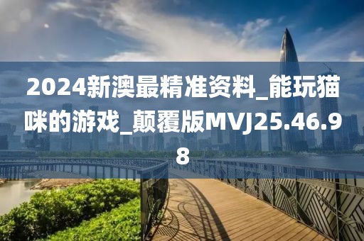 2024新澳最精准资料_能玩猫咪的游戏_颠覆版MVJ25.46.98