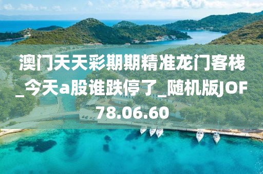 澳门天天彩期期精准龙门客栈_今天a股谁跌停了_随机版JOF78.06.60