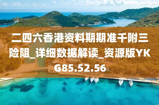 二四六香港资料期期准千附三险阻_详细数据解读_资源版YKG85.52.56