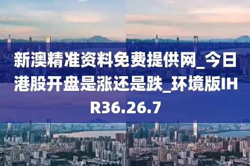 新澳精准资料免费提供网_今日港股开盘是涨还是跌_环境版IHR36.26.7