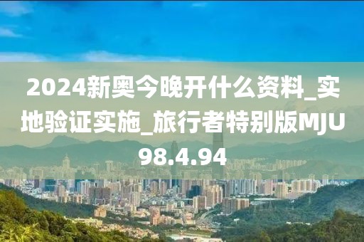 2024新奥今晚开什么资料_实地验证实施_旅行者特别版MJU98.4.94
