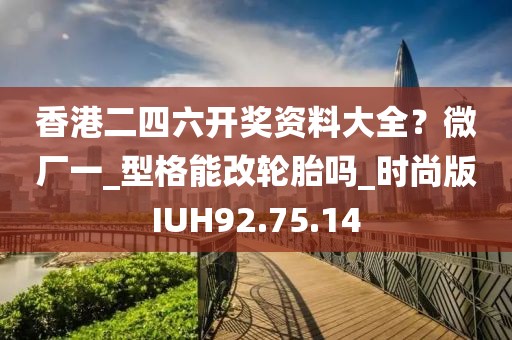 香港二四六开奖资料大全？微厂一_型格能改轮胎吗_时尚版IUH92.75.14