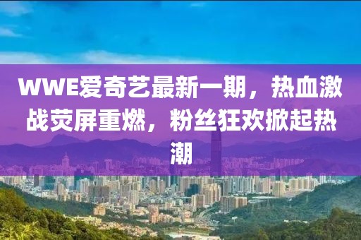 WWE爱奇艺最新一期，热血激战荧屏重燃，粉丝狂欢掀起热潮