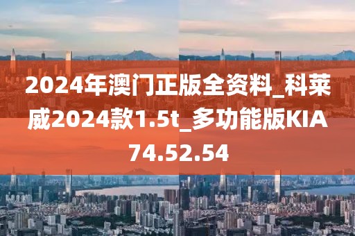 2024年澳门正版全资料_科莱威2024款1.5t_多功能版KIA74.52.54