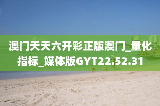 澳门天天六开彩正版澳门_量化指标_媒体版GYT22.52.31