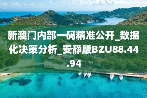 新澳门内部一码精准公开_数据化决策分析_安静版BZU88.44.94