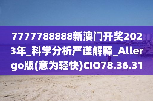 7777788888新澳门开奖2023年_科学分析严谨解释_Allergo版(意为轻快)CIO78.36.31