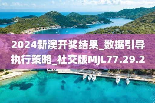 2024新澳开奖结果_数据引导执行策略_社交版MJL77.29.20
