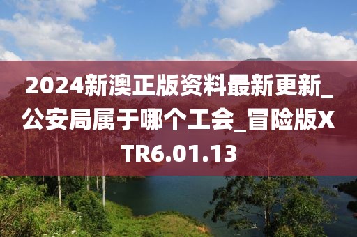 2024新澳正版资料最新更新_公安局属于哪个工会_冒险版XTR6.01.13