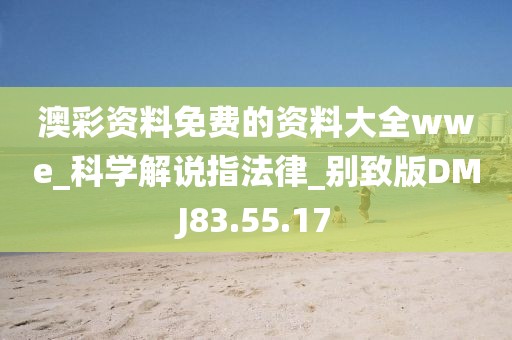 澳彩资料免费的资料大全wwe_科学解说指法律_别致版DMJ83.55.17