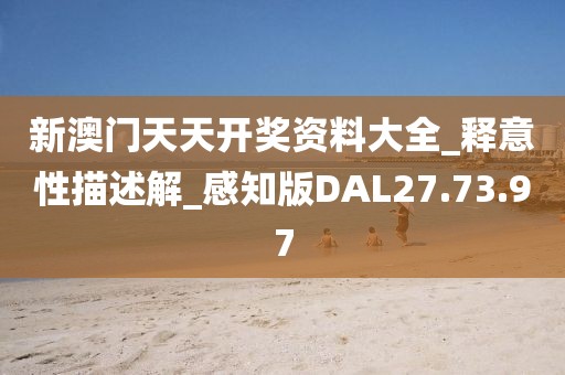 新澳门天天开奖资料大全_释意性描述解_感知版DAL27.73.97