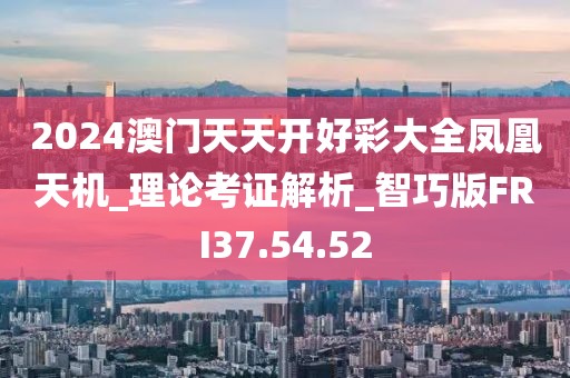 2024澳门天天开好彩大全凤凰天机_理论考证解析_智巧版FRI37.54.52