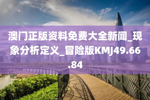 澳门正版资料免费大全新闻_现象分析定义_冒险版KMJ49.66.84