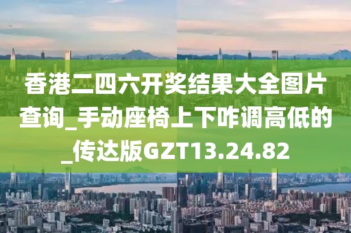 香港二四六开奖结果大全图片查询_手动座椅上下咋调高低的_传达版GZT13.24.82
