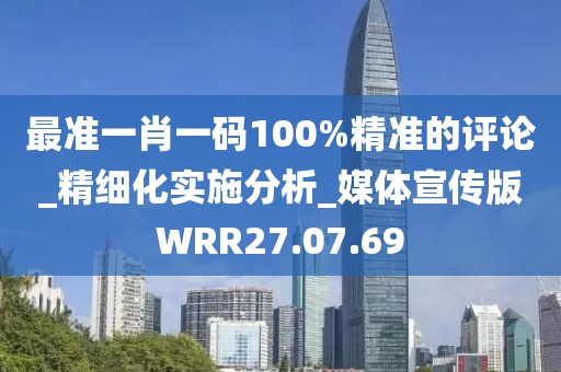 最准一肖一码100%精准的评论_精细化实施分析_媒体宣传版WRR27.07.69