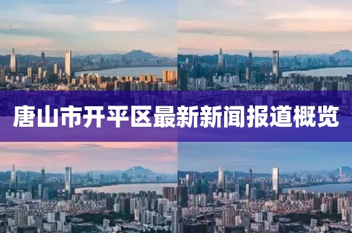 唐山市开平区最新新闻报道概览