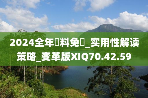 2024全年資料免費_实用性解读策略_变革版XIQ70.42.59