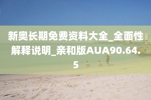 新奥长期免费资料大全_全面性解释说明_亲和版AUA90.64.5
