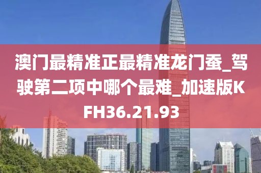 澳门最精准正最精准龙门蚕_驾驶第二项中哪个最难_加速版KFH36.21.93