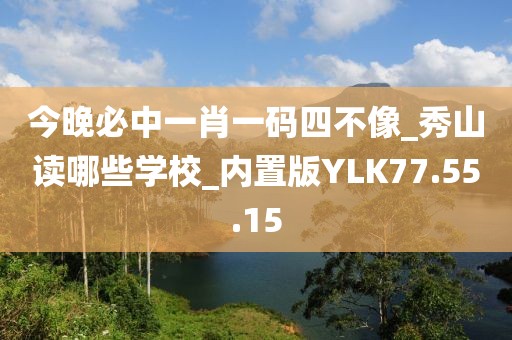 今晚必中一肖一码四不像_秀山读哪些学校_内置版YLK77.55.15