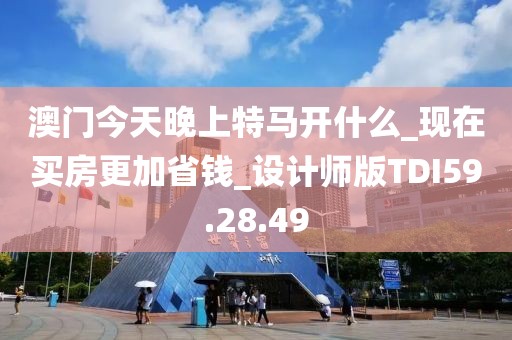 澳门今天晚上特马开什么_现在买房更加省钱_设计师版TDI59.28.49