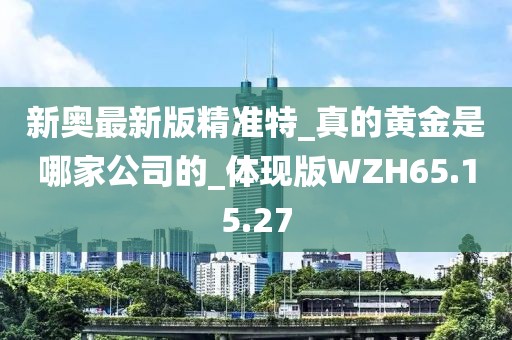 新奥最新版精准特_真的黄金是哪家公司的_体现版WZH65.15.27