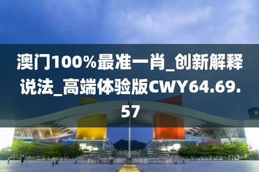 澳门100%最准一肖_创新解释说法_高端体验版CWY64.69.57