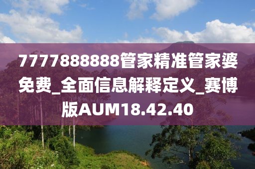 7777888888管家精准管家婆免费_全面信息解释定义_赛博版AUM18.42.40