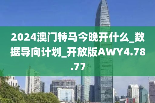 2024澳门特马今晚开什么_数据导向计划_开放版AWY4.78.77