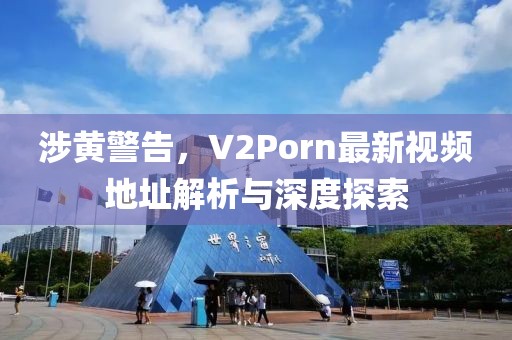涉黄警告，V2Porn最新视频地址解析与深度探索