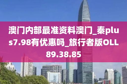 澳门内部最准资料澳门_秦plus7.98有优惠吗_旅行者版OLL89.38.85