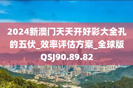 2024新澳门天天开好彩大全孔的五伏_效率评估方案_全球版QSJ90.89.82