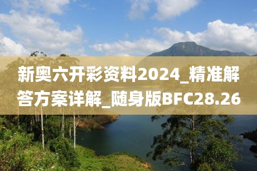 新奥六开彩资料2024_精准解答方案详解_随身版BFC28.26