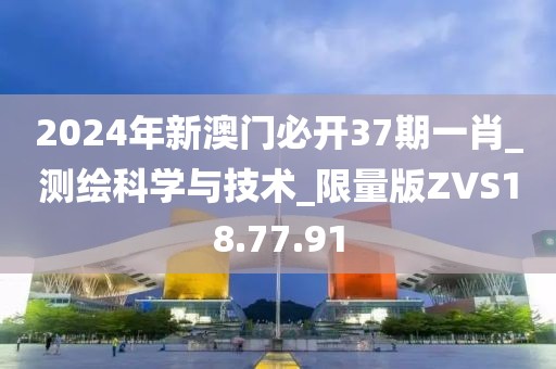 2024年新澳门必开37期一肖_测绘科学与技术_限量版ZVS18.77.91