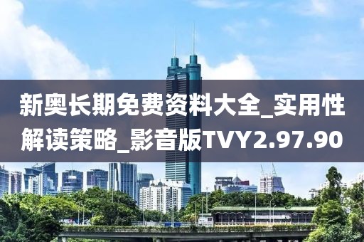 新奥长期免费资料大全_实用性解读策略_影音版TVY2.97.90