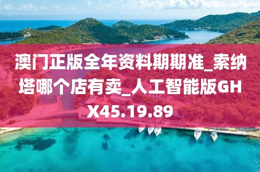 澳门正版全年资料期期准_索纳塔哪个店有卖_人工智能版GHX45.19.89
