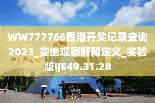 WW777766香港开奖记录查询2023_实地观察解释定义_实验版IJE49.31.28
