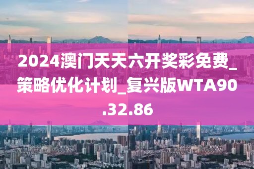 2024澳门天天六开奖彩免费_策略优化计划_复兴版WTA90.32.86