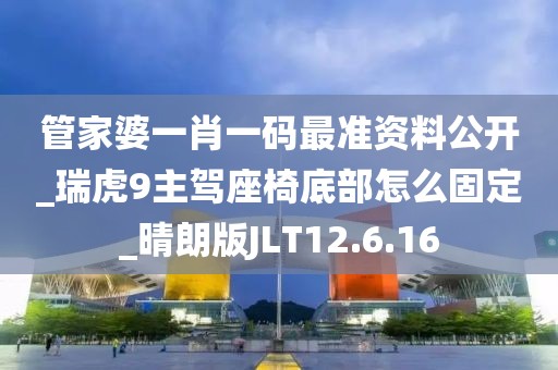 管家婆一肖一码最准资料公开_瑞虎9主驾座椅底部怎么固定_晴朗版JLT12.6.16
