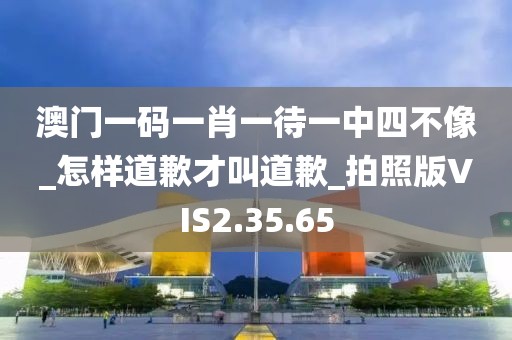 澳门一码一肖一待一中四不像_怎样道歉才叫道歉_拍照版VIS2.35.65