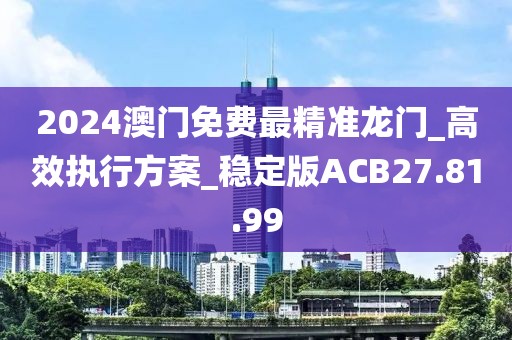 2024澳门免费最精准龙门_高效执行方案_稳定版ACB27.81.99