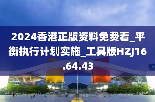 2024香港正版资料免费看_平衡执行计划实施_工具版HZJ16.64.43