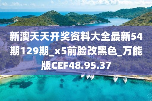 新澳天天开奖资料大全最新54期129期_x5前脸改黑色_万能版CEF48.95.37