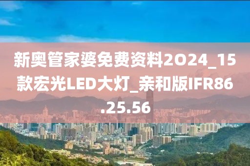 新奥管家婆免费资料2O24_15款宏光LED大灯_亲和版IFR86.25.56