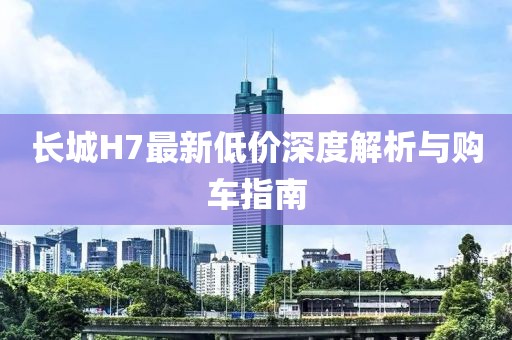 长城H7最新低价深度解析与购车指南
