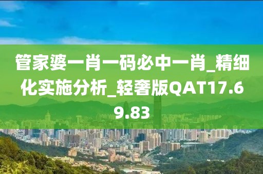管家婆一肖一码必中一肖_精细化实施分析_轻奢版QAT17.69.83