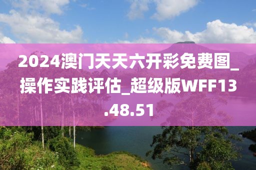 2024澳门天天六开彩免费图_操作实践评估_超级版WFF13.48.51