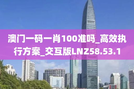 澳门一码一肖100准吗_高效执行方案_交互版LNZ58.53.1