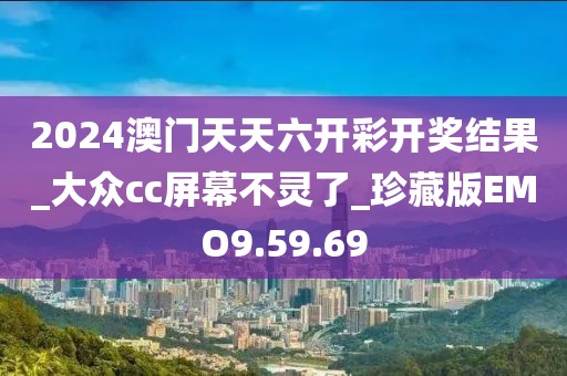 2024澳门天天六开彩开奖结果_大众cc屏幕不灵了_珍藏版EMO9.59.69