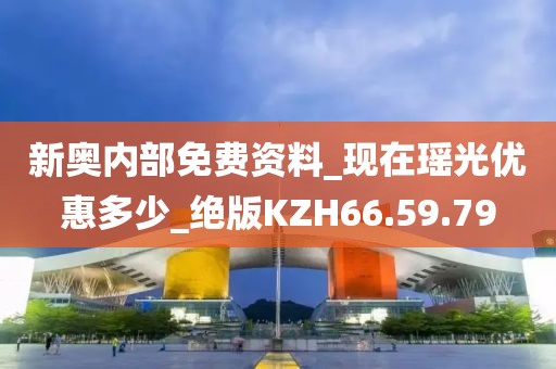 新奥内部免费资料_现在瑶光优惠多少_绝版KZH66.59.79